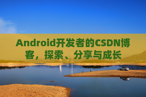 Android开发者的CSDN博客,探索、分享与成长